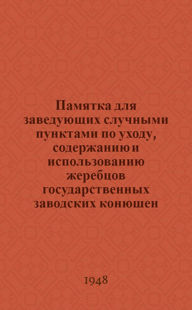 Памятка для заведующих случными пунктами по уходу, содержанию и использованию жеребцов государственных заводских конюшен : Утв. 22/IV-1948 г.