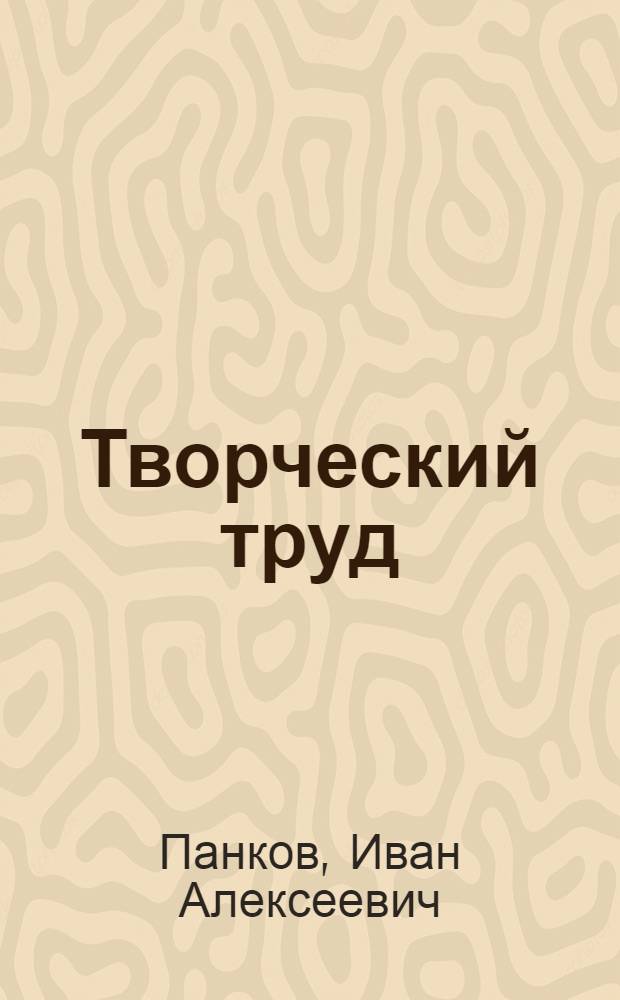 Творческий труд : Опыт работы токаря-скоростника, лауреата Сталинской премии И.Ф. Подвезько