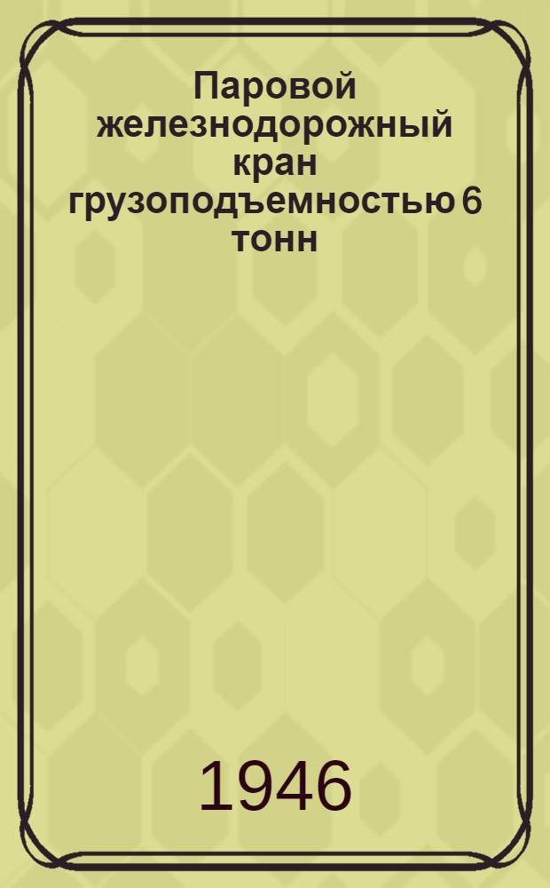 Паровой железнодорожный кран грузоподъемностью 6 тонн : Альбом чертежей : Альбом действителен для серии кранов с № 1 до 400