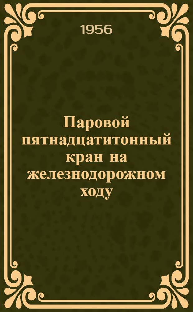 Паровой пятнадцатитонный кран на железнодорожном ходу : Устройство и уход : Практ. руководство : Утв. 6/IX-1955 г.