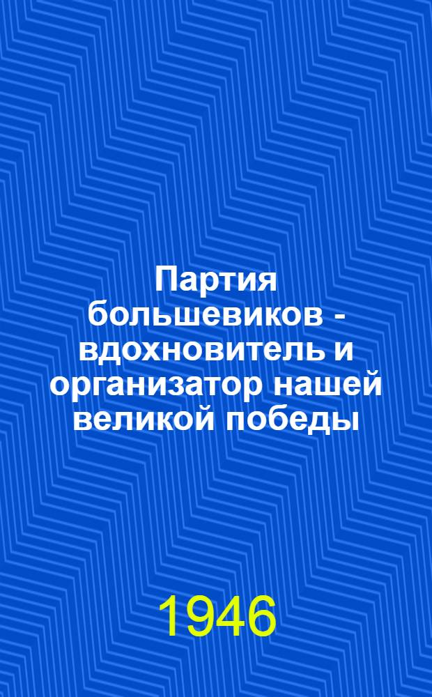 Партия большевиков - вдохновитель и организатор нашей великой победы : Сборник статей