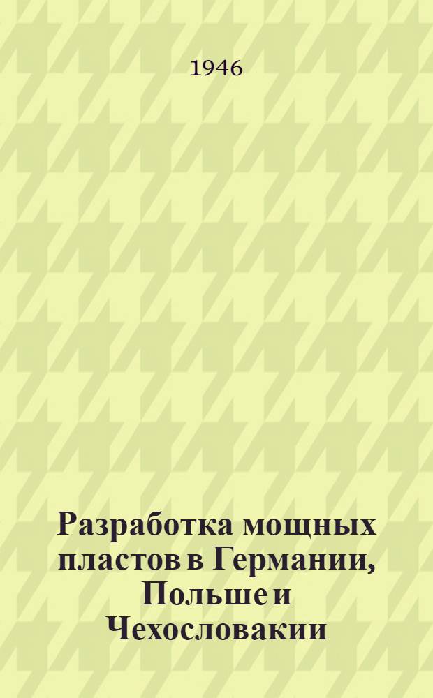Разработка мощных пластов в Германии, Польше и Чехословакии : (Доклад в Доме инженера и техника им. Ф.Э. Дзержинского)