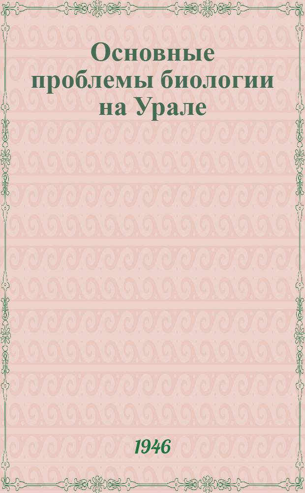 Основные проблемы биологии на Урале : (Из доклада на сессии Ин-та биологии 20-25 февр. 1945 г.)