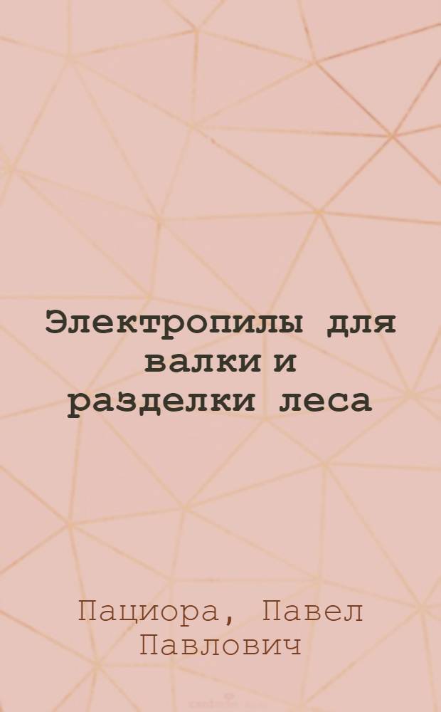 Электропилы для валки и разделки леса : (Конструкции и расчеты)