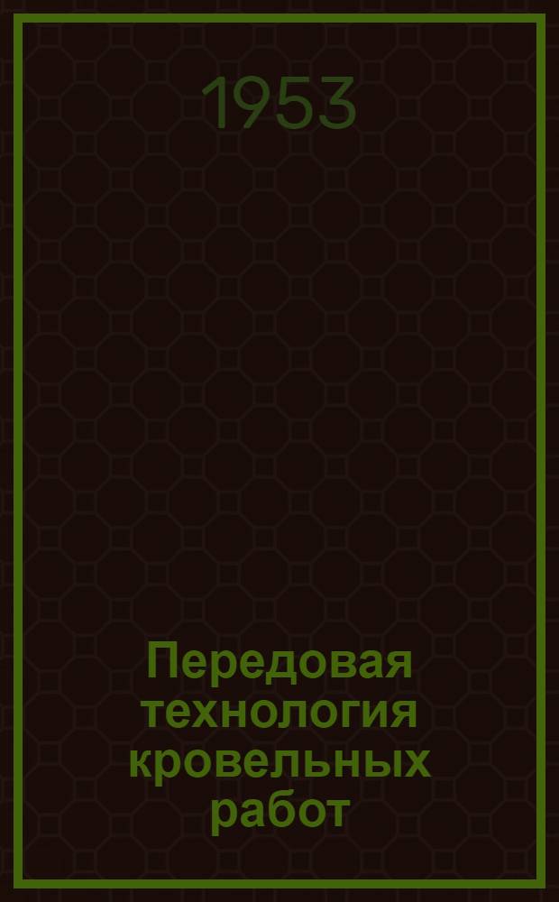 Передовая технология кровельных работ : Опыт применения метода лауреата Сталинской премии Ф.Л. Ковалева на кровельных ремонтных работах