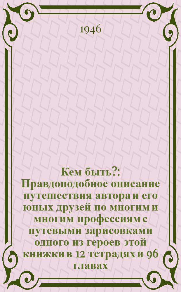 Кем быть? : Правдоподобное описание путешествия автора и его юных друзей по многим и многим профессиям с путевыми зарисовками одного из героев этой книжки в 12 тетрадях и 96 главах