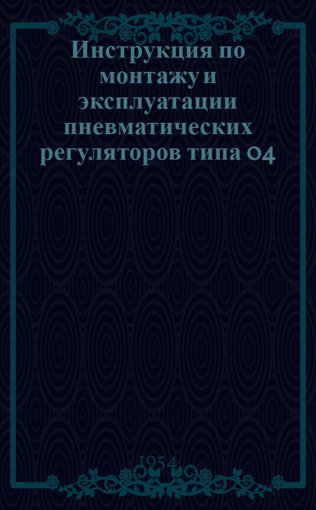 Инструкция по монтажу и эксплуатации пневматических регуляторов типа 04 : Утв. I/II 1954 г