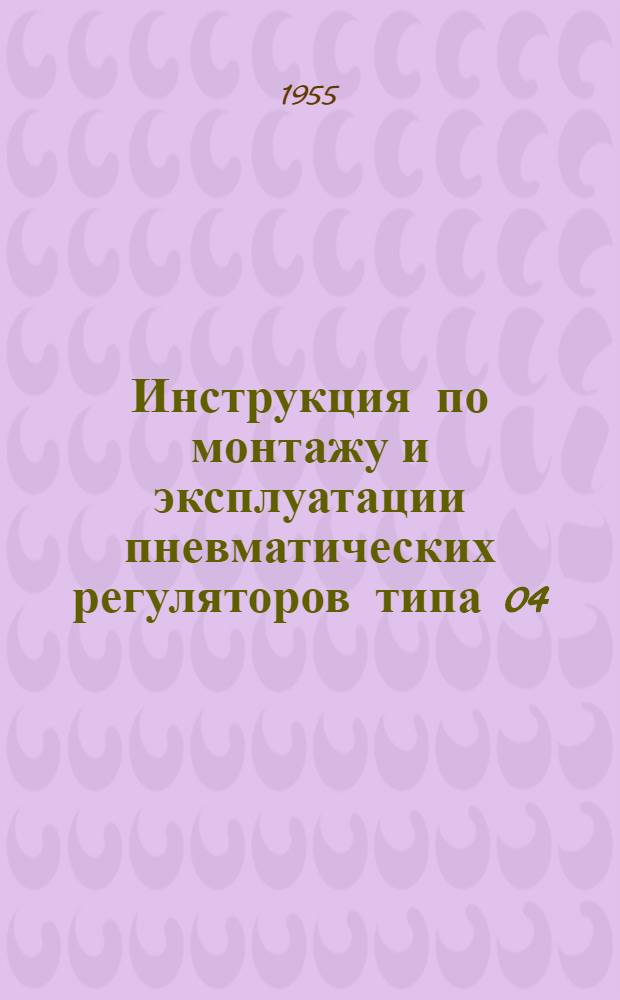 Инструкция по монтажу и эксплуатации пневматических регуляторов типа 04 : Утв. з-д "Теплоконтроль" ММ и П СССР 20.1.1955