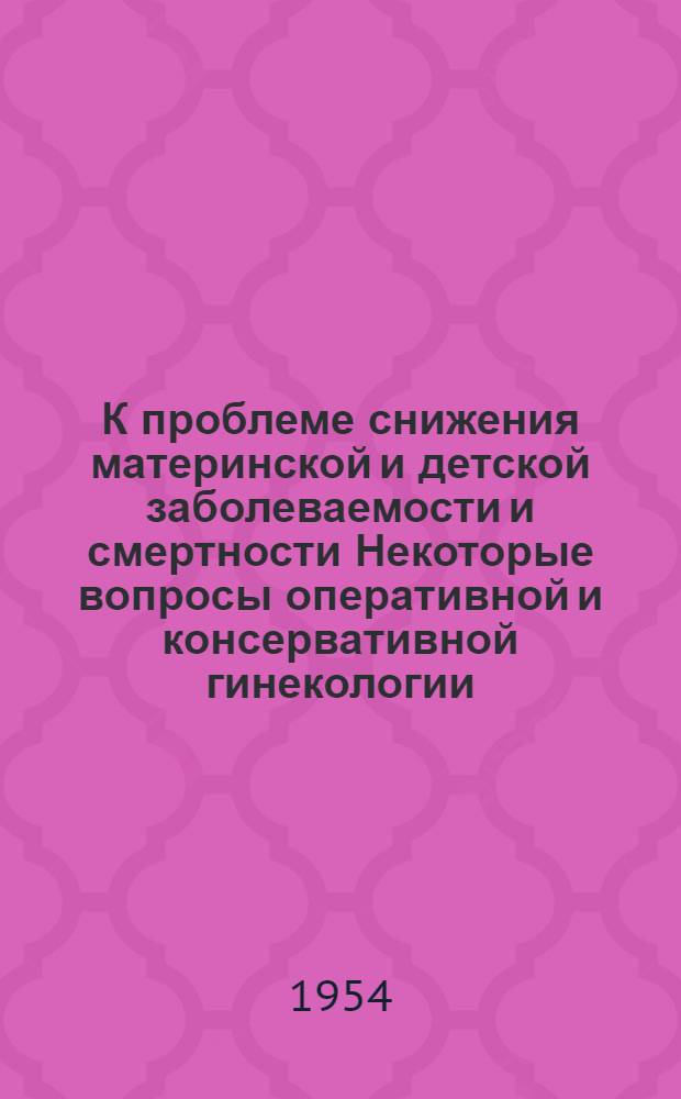К проблеме снижения материнской и детской заболеваемости и смертности Некоторые вопросы оперативной и консервативной гинекологии : Сборник работ Акушерско-гинекол. клиники. Вып. 2