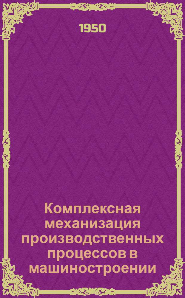 Комплексная механизация производственных процессов в машиностроении : [Сборник докладов к Науч.-техн. конференции по механизации производ. процессов в машиностроении, созываемой в 1950 г. Вып. 1