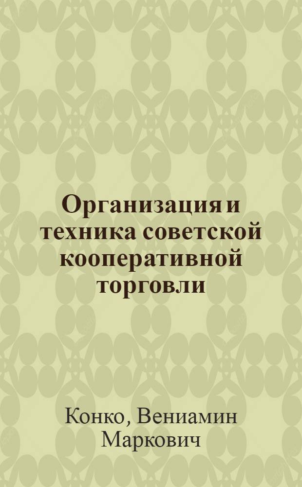 Организация и техника советской кооперативной торговли : (Сокр. курс) : УУЗ Центросоюза утв. в качестве учеб. пособия для заоч. техникума : Вып. 1-