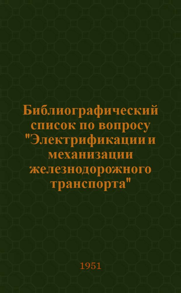 Библиографический список по вопросу "Электрификации и механизации железнодорожного транспорта" : Сост. по зарубежной литературе за период с 1935 по 1950 г