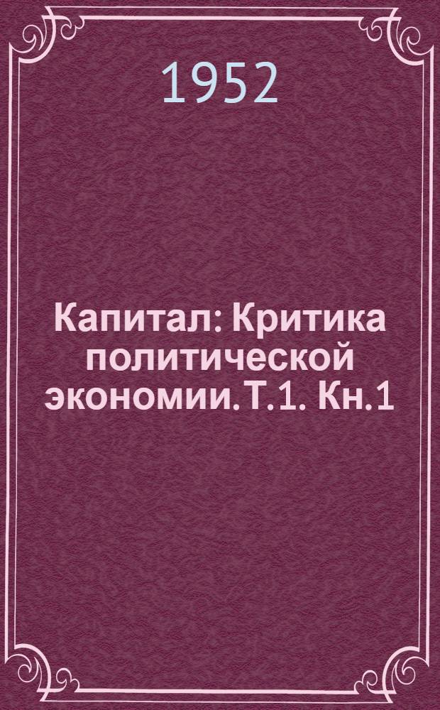 Капитал : Критика политической экономии. Т. 1. Кн. 1 : Процесс производства капитала