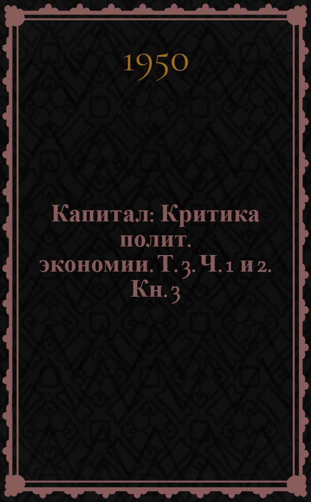 Капитал : Критика полит. экономии. Т. 3. Ч. 1 и 2. Кн. 3 : Процесс капиталистического производства, взятый в целом