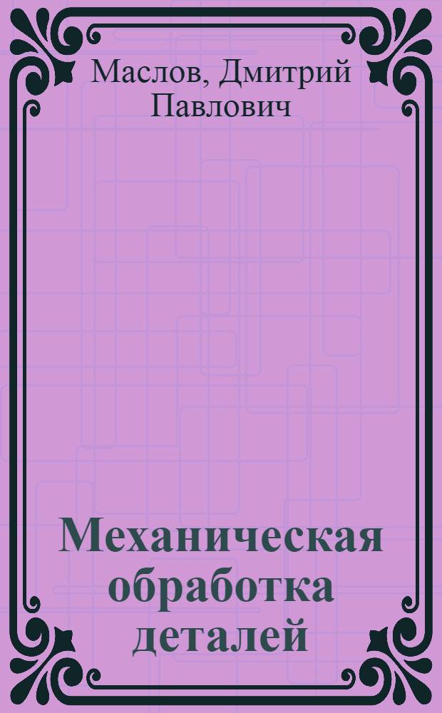 Механическая обработка деталей : ГУУЗ М-ва авиац. пром-сти допущ. в качестве учеб. пособия для авиац. ин-тов : Кн. 1-