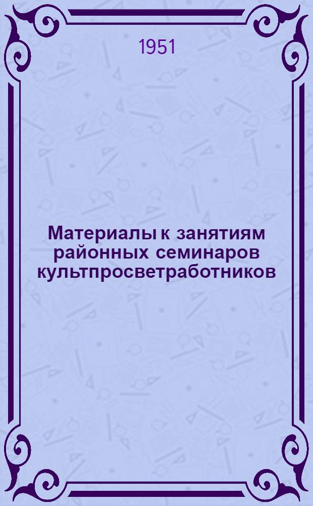 Материалы к занятиям районных семинаров культпросветработников (Сентябрь 1951 - июнь 1952 года) : Вып. 1-