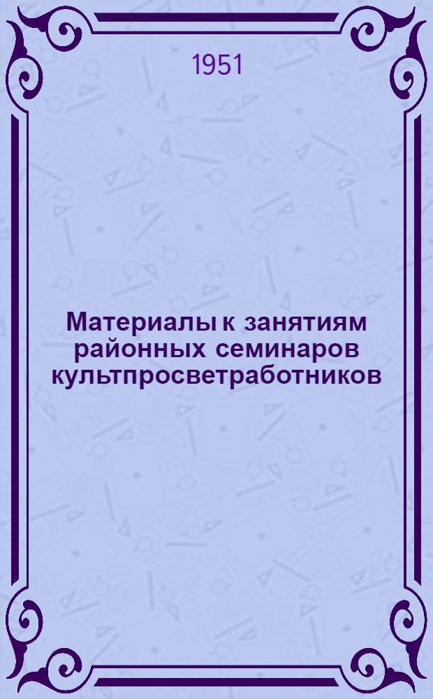 Материалы к занятиям районных семинаров культпросветработников (Сентябрь 1951 - июнь 1952 года) : Вып. 1-