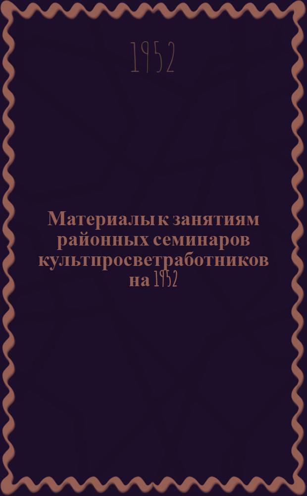 Материалы к занятиям районных семинаров культпросветработников на 1952/53 учебный год : Вып. 1-
