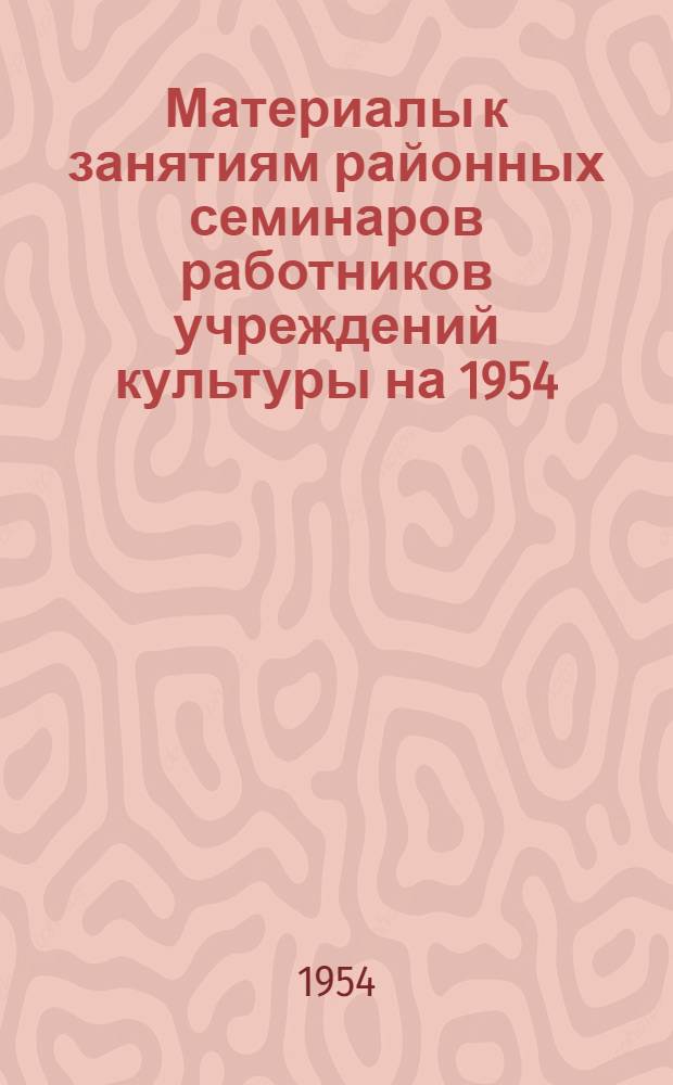 Материалы к занятиям районных семинаров работников учреждений культуры на 1954/55 учебный год : Вып. 1-