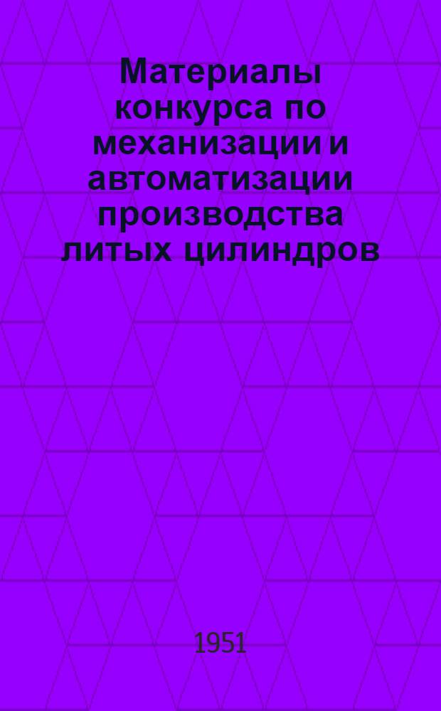 Материалы конкурса по механизации и автоматизации производства литых цилиндров : Вып. 1-. Вып. 1