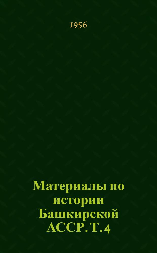 Материалы по истории Башкирской АССР. Т. 4 : Экономические и социальные отношения в Башкирии и управление Оренбургским краем в 50-70-х годах XVIII в.