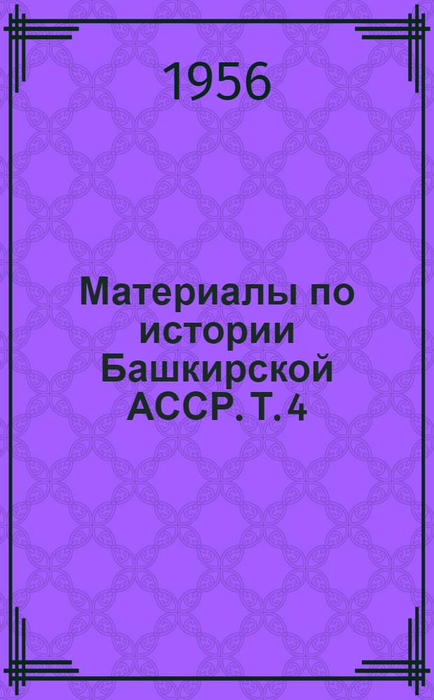 Материалы по истории Башкирской АССР. Т. 4 : Экономические и социальные отношения в Башкирии и управление Оренбургским краем в 50-70-х годах XVIII в.