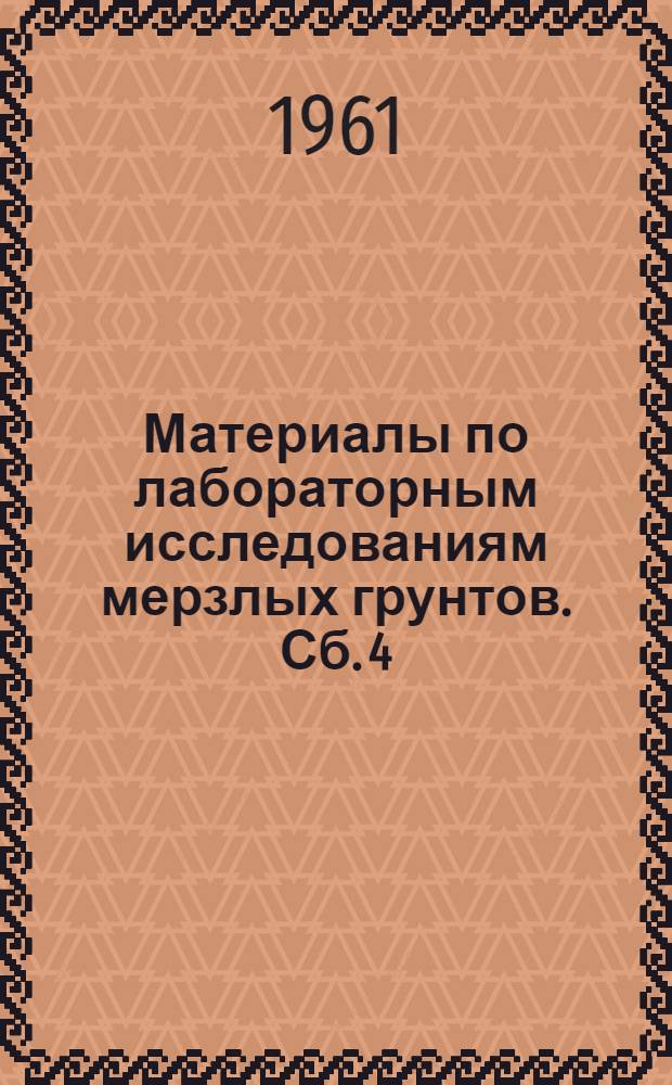 Материалы по лабораторным исследованиям мерзлых грунтов. Сб. 4 : Исследования по физике и механике мерзлых грунтов