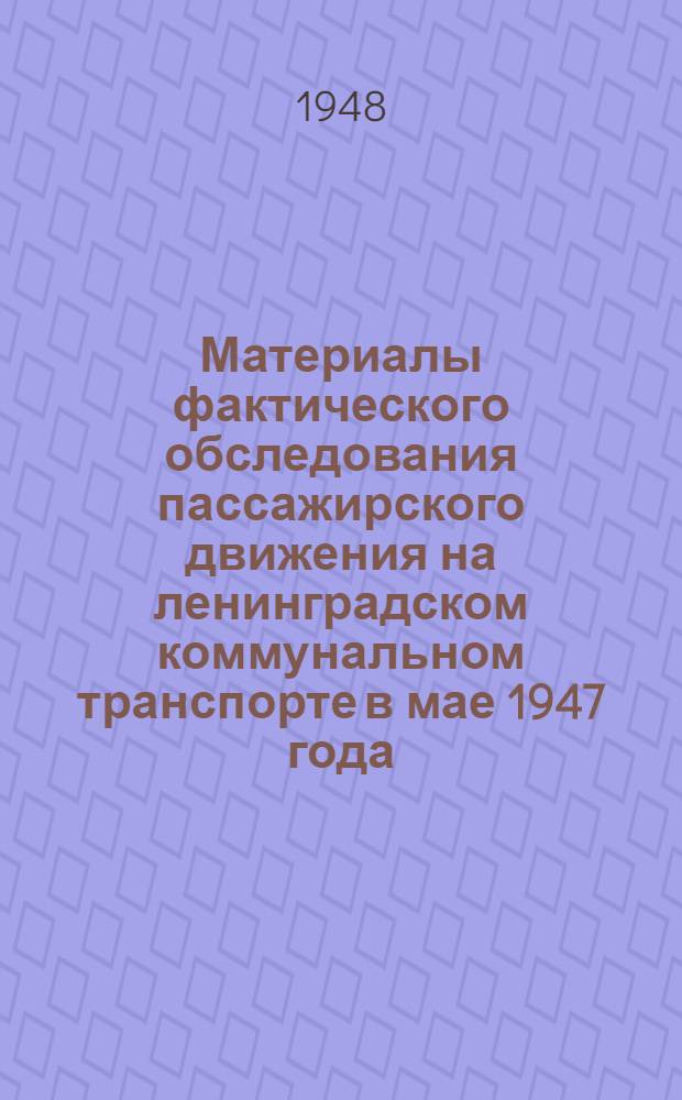 Материалы фактического обследования пассажирского движения на ленинградском коммунальном транспорте в мае 1947 года : Т. 1-. Т. 1 : Сводные пассажиропотоки