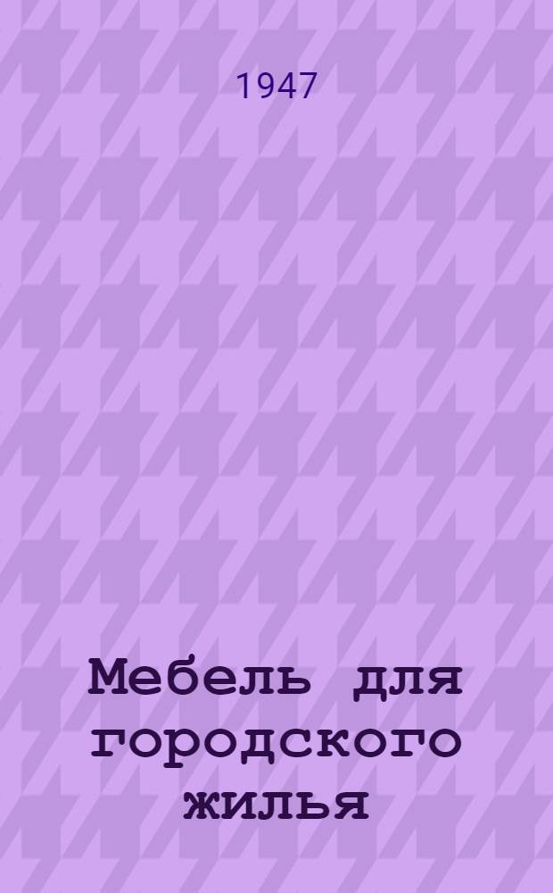 Мебель для городского жилья : (Проекты) : Альбом : Вып. 1-