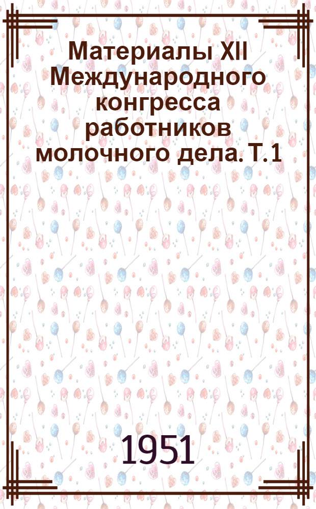 Материалы XII Международного конгресса работников молочного дела. [Т.] 1