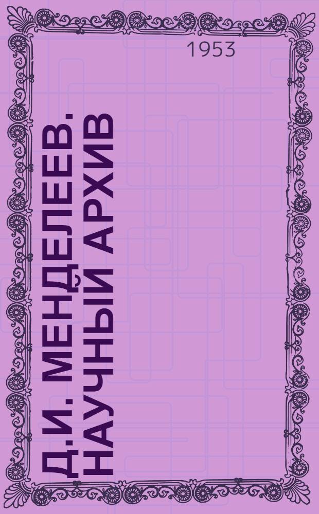 Д.И. Менделеев. Научный архив : Т. 1-