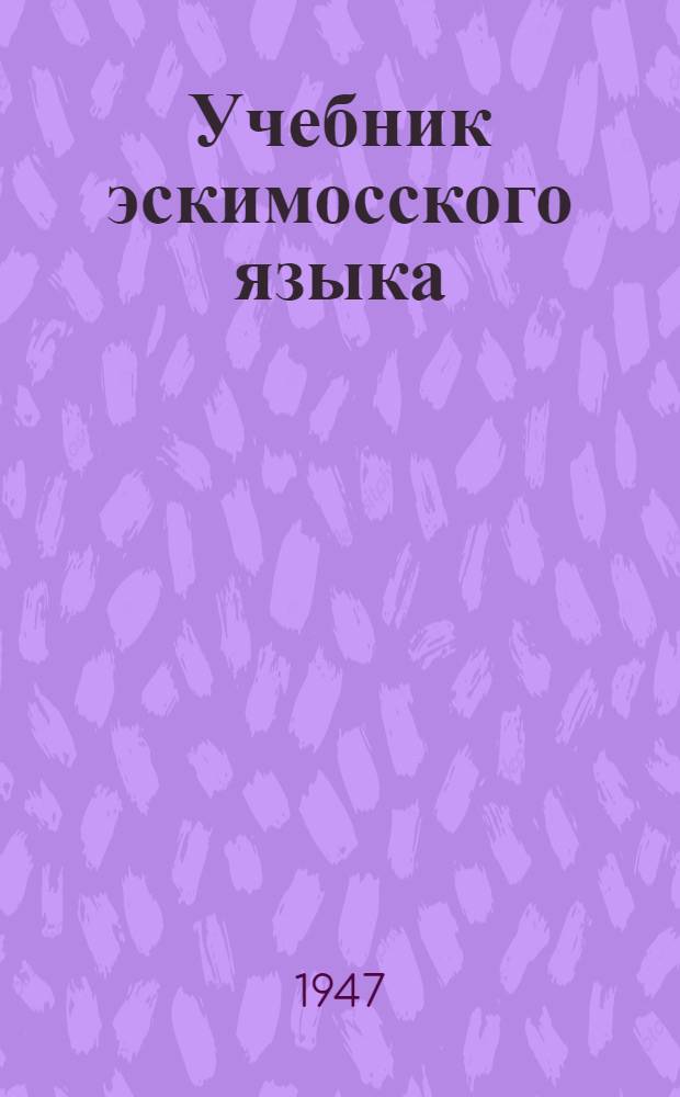 Учебник эскимосского языка : Для эскимос. нач. школы Пер. с эскимос. яз. [Ч. 1]-. [Ч. 1] : Грамматика, правописание, развитие речи