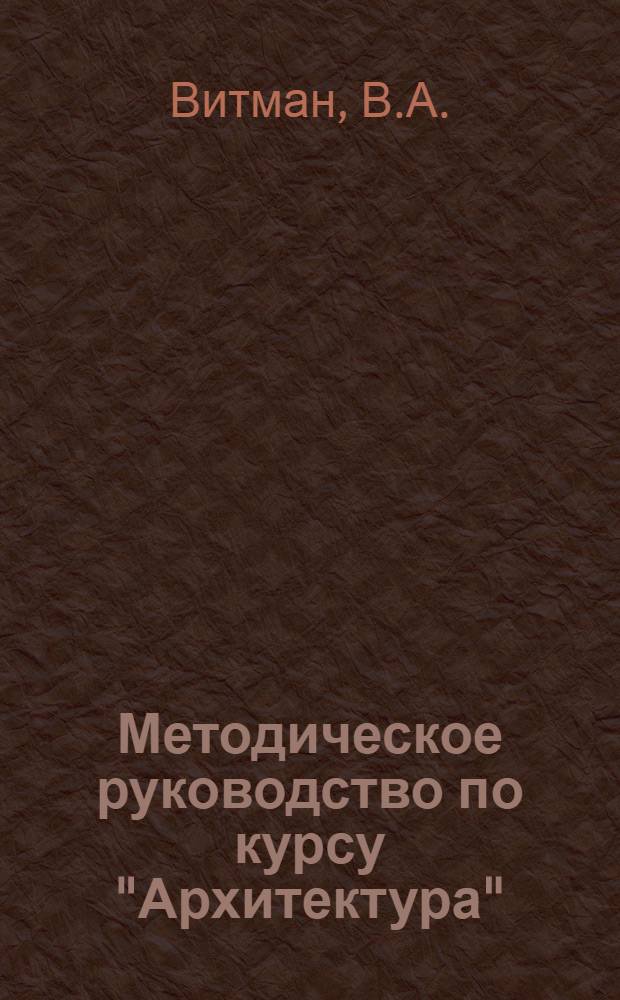Методическое руководство по курсу "Архитектура" : Для студентов специальностей "Пром. и гражданское строительство". Вып. 7 : Методические основы проектирования архитектурных конструкций и их элементов
