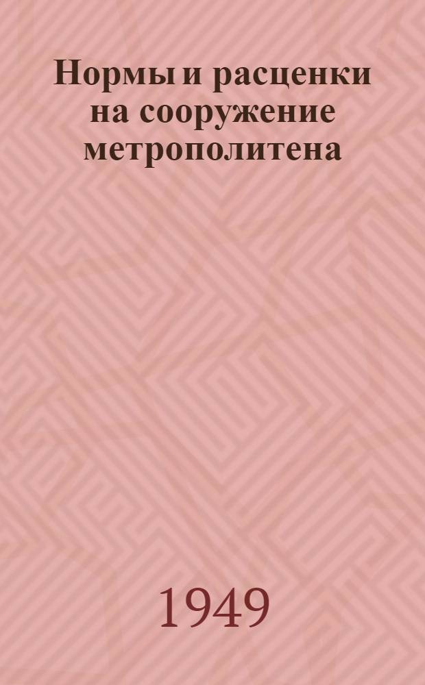 Нормы и расценки на сооружение метрополитена : Утв. 19/IV 1949 г. Отд. 1-. Отд. 1 : Закрытый способ работ