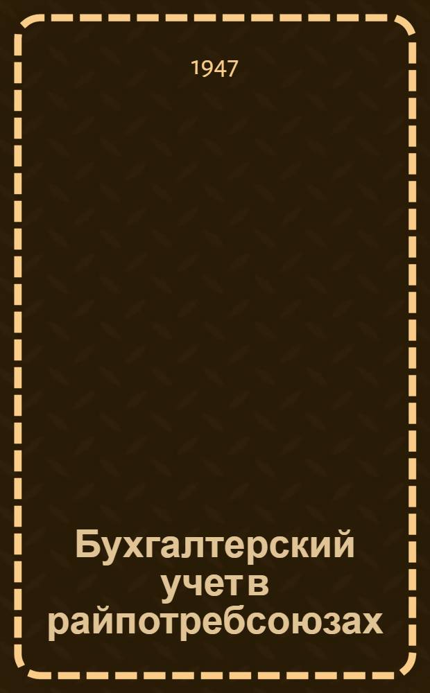 Бухгалтерский учет в райпотребсоюзах : (Сокр. курс) Утв. УУЗ Центросоюза в качестве учеб. пособия для Всесоюз. заоч. кооп. техникумов и заоч. бух. курсов. Вып. 3