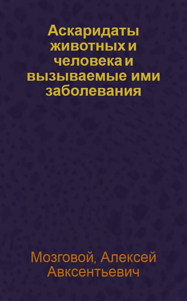 Аскаридаты животных и человека и вызываемые ими заболевания : Кн. 1-