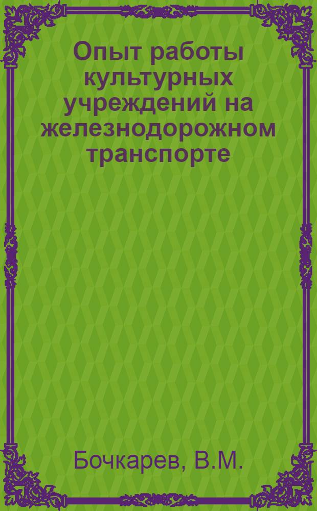 Опыт работы культурных учреждений на железнодорожном транспорте : Вып. 2-. Вып. 5 : [Опыт работы красного уголка паровозного депо станции Горький-Пассажирская. К итогам смотра культурных учреждений на Ташкентской дороге. Связь клуба с производством. Хроника культурной жизни на железнодорожном транспорте] : [Сборник материалов
