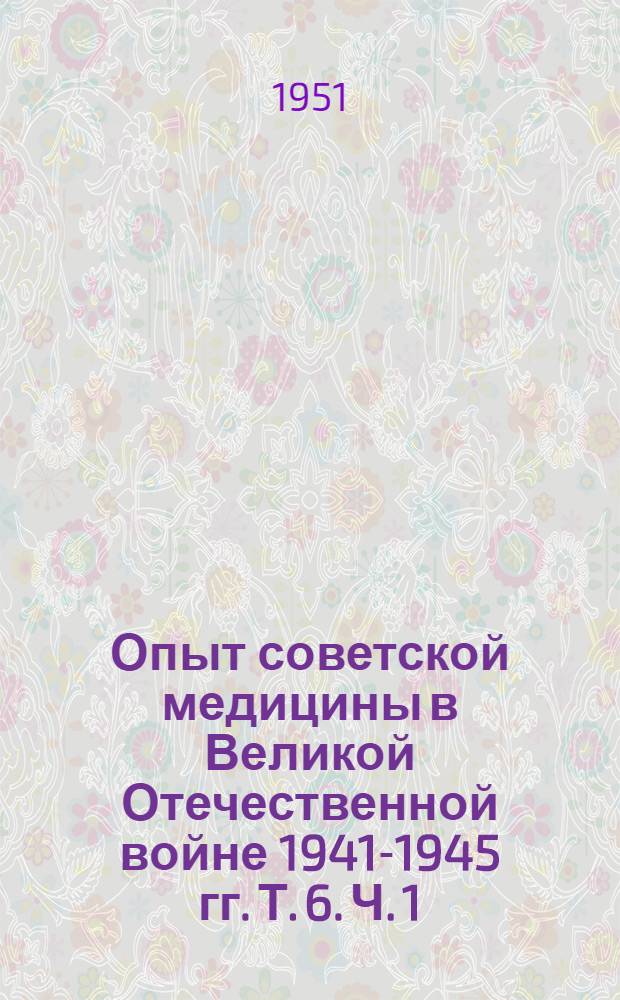 Опыт советской медицины в Великой Отечественной войне 1941-1945 гг. Т. 6. Ч. 1 : Хирургия