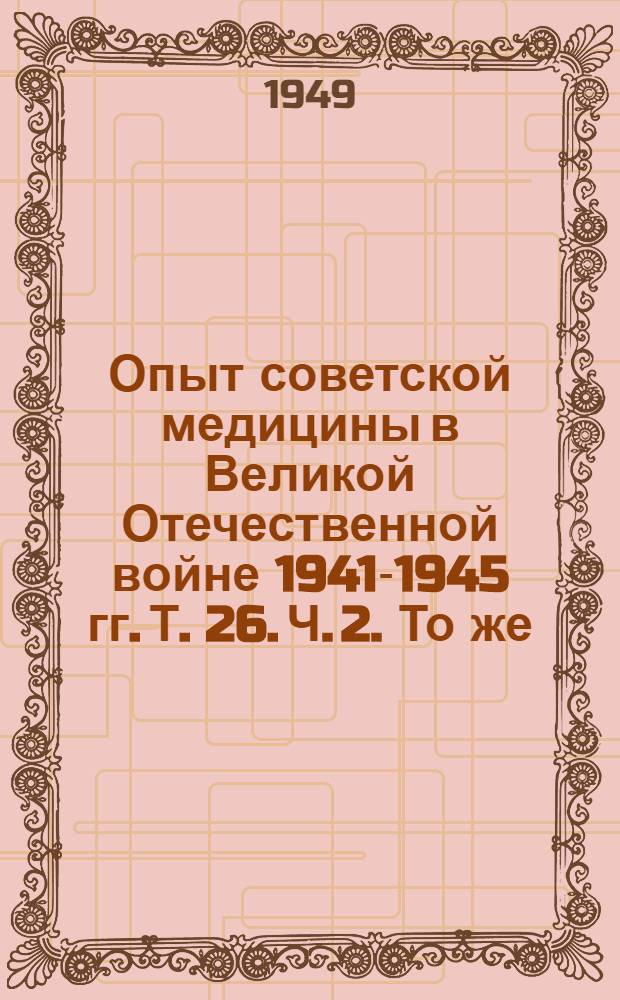 Опыт советской медицины в Великой Отечественной войне 1941-1945 гг. Т. 26. Ч. 2. То же