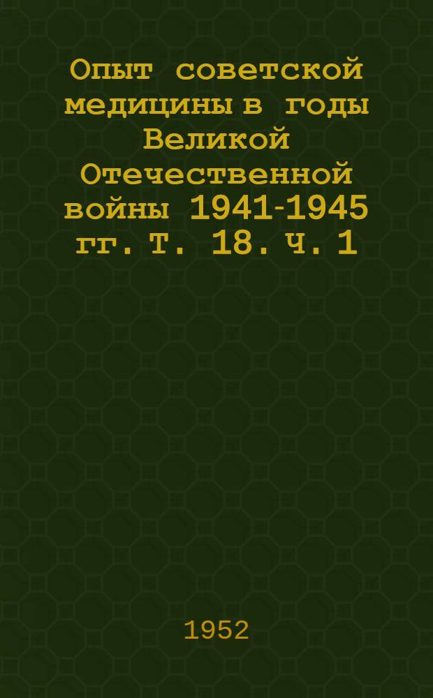 Опыт советской медицины в годы Великой Отечественной войны 1941-1945 гг. Т. 18. [Ч. 1 : Хирургия