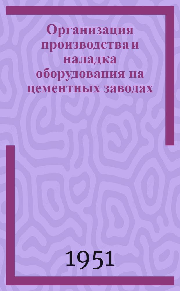 Организация производства и наладка оборудования на цементных заводах : Сб. 1-