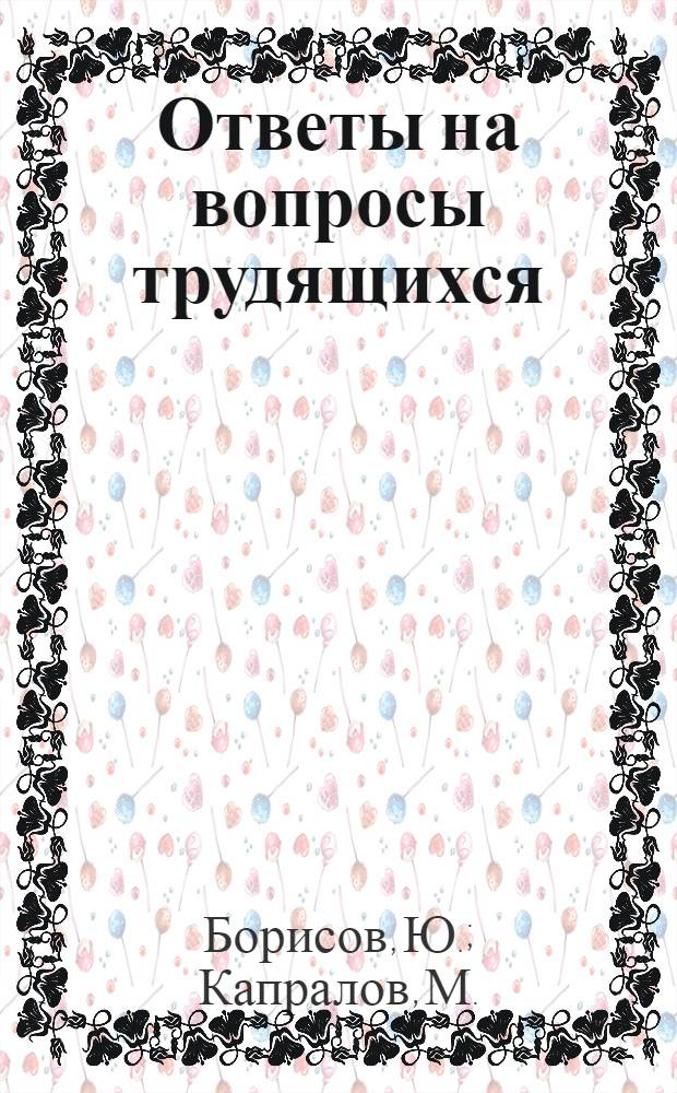 Ответы на вопросы трудящихся : Сборник Вып. 1-. Вып. 62 : [Что такое мирное сосуществование и сотрудничество двух систем. Как можно увеличить выпуск тканей с каждого станка. Почему один из районов Москвы называется Бауманским. Культурное строительство в Монгольской Народной Республике]. Какую техническую помощь оказывает СССР экономически слабо развитым странам. Иван Владимирович Мичурин. Великая сокровищница народного опыта. Что означает принцип добровольности в партийной учебе
