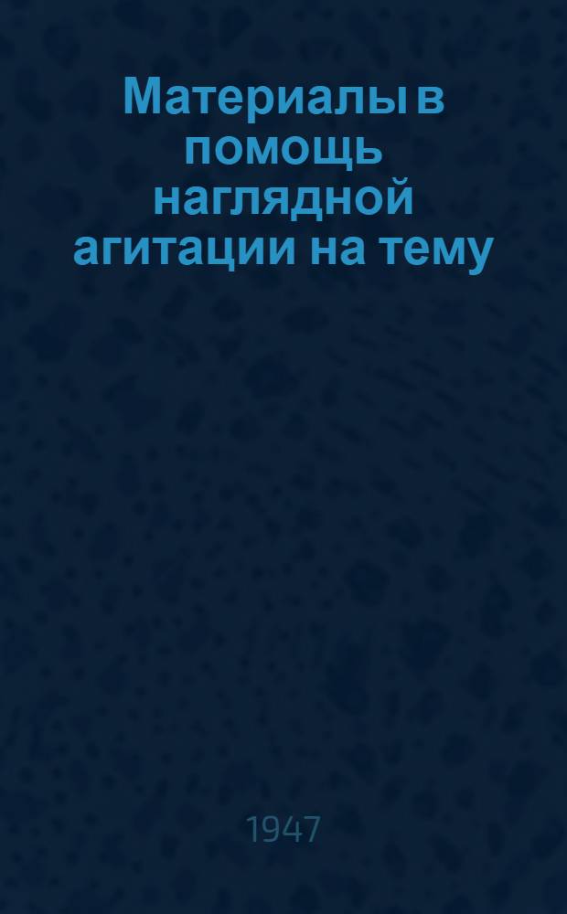 Материалы в помощь наглядной агитации на тему : "Победа первого года послевоенной сталинской пятилетки" : (Факты и цифры)