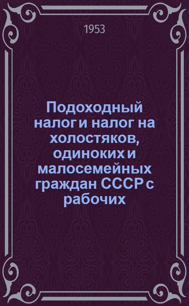 Подоходный налог и налог на холостяков, одиноких и малосемейных граждан СССР с рабочих, служащих, литераторов и работников искусств : (Пособие для счетных работников предприятий, учреждений и организаций)