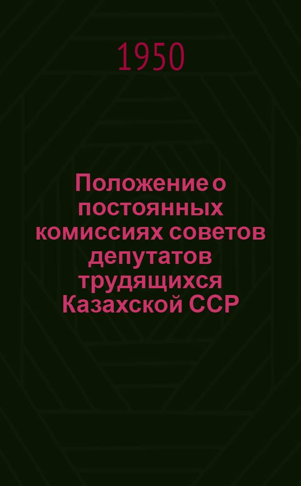 Положение о постоянных комиссиях советов депутатов трудящихся Казахской ССР : Утв. Президиумом Верховного Совета Казах. ССР 4 июля 1950 г.