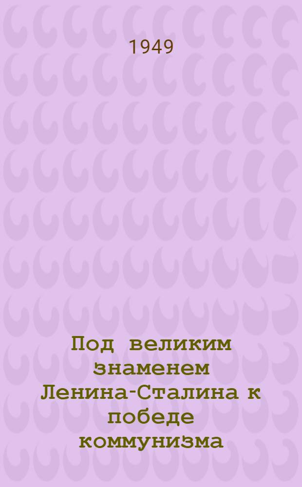 Под великим знаменем Ленина-Сталина к победе коммунизма : Доклад на Торжеств.-траурном заседании в Москве, посвящ. XXV годовщине со дня смерти В.И. Ленина 21-го янв. 1949 г
