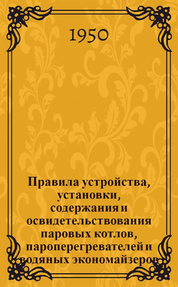 Правила устройства, установки, содержания и освидетельствования паровых котлов, пароперегревателей и водяных экономайзеров : Обязательны для всех министерств и ведомств