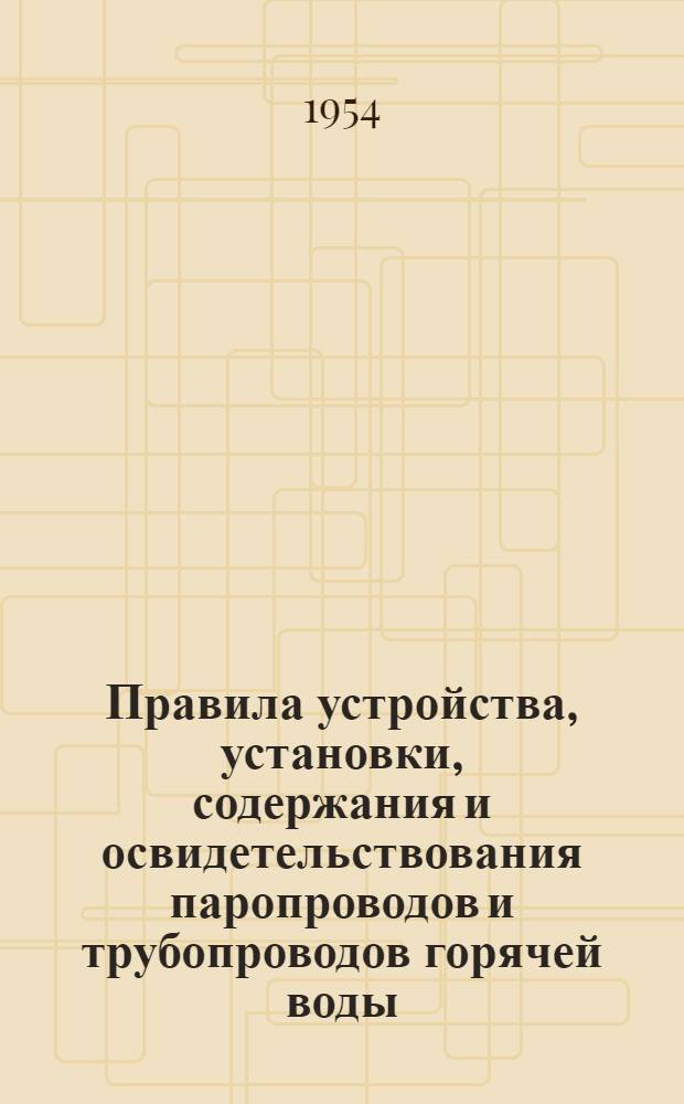 Правила устройства, установки, содержания и освидетельствования паропроводов и трубопроводов горячей воды : Утв. М-вом электростанций СССР 3/X-1949 г.