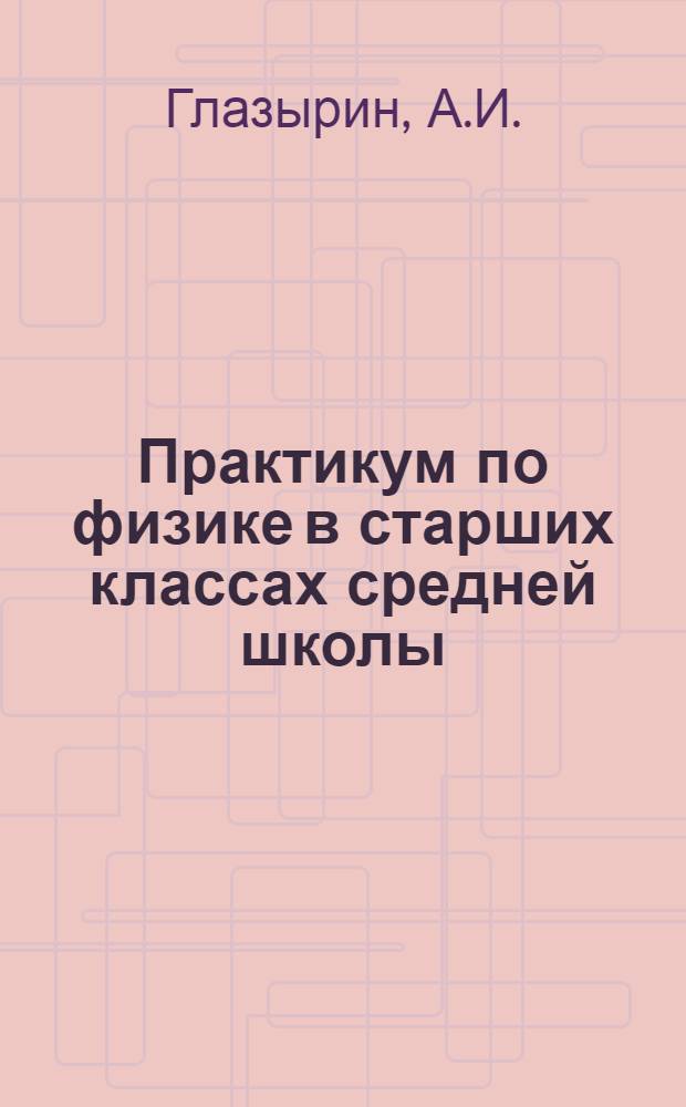 Практикум по физике в старших классах средней школы : Пособие для учителя