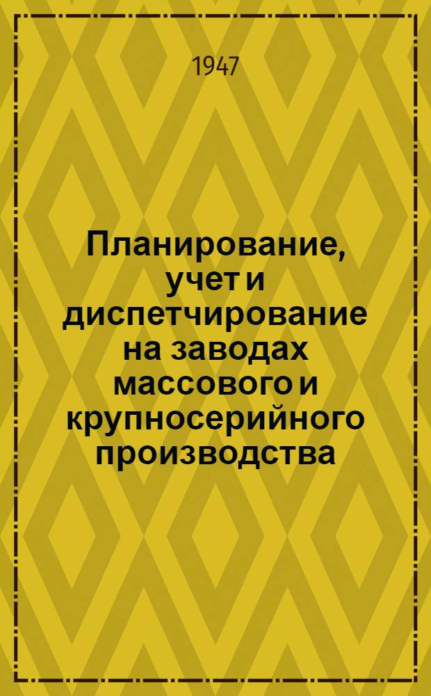 Планирование, учет и диспетчирование на заводах массового и крупносерийного производства : Руководящие материалы Ч. 1-. Ч. 1 : Отправные методические материалы и классификация вариантов системы производственного планирования